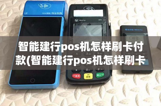 智能建行pos机怎样刷卡付款(智能建行pos机怎样刷卡) 智能建行pos机怎样刷卡付款(智能建行pos机怎样刷卡)