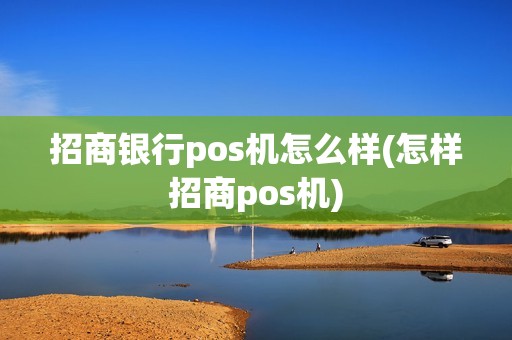 招商银行pos机怎么样(怎样招商pos机) 招商银行pos机怎么样(怎样招商pos机)