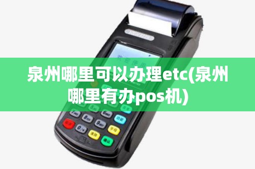 泉州哪里可以办理etc(泉州哪里有办pos机) 泉州哪里可以办理etc(泉州哪里有办pos机)