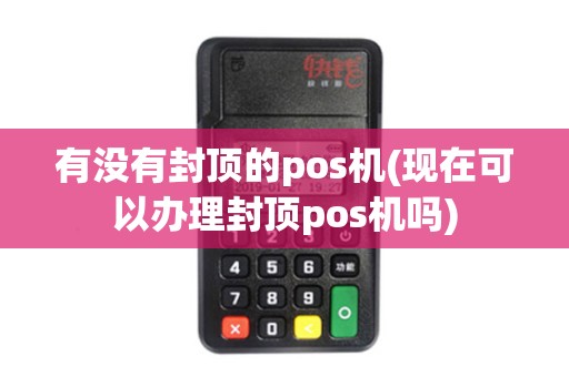 有没有封顶的pos机(现在可以办理封顶pos机吗) 有没有封顶的pos机(现在可以办理封顶pos机吗)