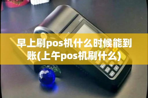 早上刷pos机什么时候能到账(上午pos机刷什么) 早上刷pos机什么时候能到账(上午pos机刷什么)
