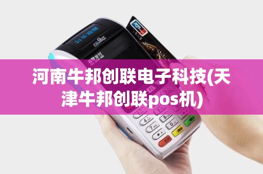 河南牛邦创联电子科技(天津牛邦创联pos机) 河南牛邦创联电子科技(天津牛邦创联pos机)