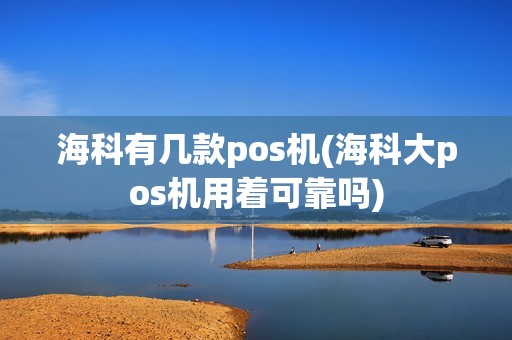 海科有几款pos机(海科大pos机用着可靠吗) 海科有几款pos机(海科大pos机用着可靠吗)