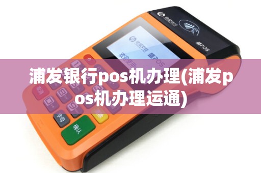 浦发银行pos机办理(浦发pos机办理运通) 浦发银行pos机办理(浦发pos机办理运通)