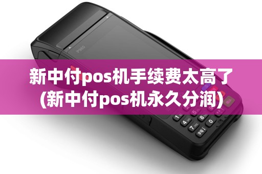新中付pos机手续费太高了(新中付pos机永久分润) 新中付pos机手续费太高了(新中付pos机永久分润)