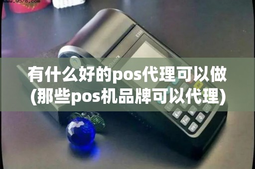 有什么好的pos代理可以做(那些pos机品牌可以代理) 有什么好的pos代理可以做(那些pos机品牌可以代理)
