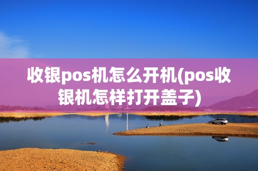收银pos机怎么开机(pos收银机怎样打开盖子)