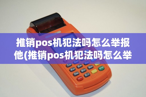 推销pos机犯法吗怎么举报他(推销pos机犯法吗怎么举报) 推销pos机犯法吗怎么举报他(推销pos机犯法吗怎么举报)
