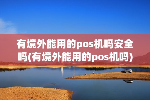 有境外能用的pos机吗安全吗(有境外能用的pos机吗) 有境外能用的pos机吗安全吗(有境外能用的pos机吗)