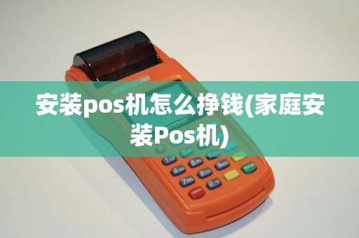 安装pos机怎么挣钱(家庭安装Pos机) 安装pos机怎么挣钱(家庭安装Pos机)
