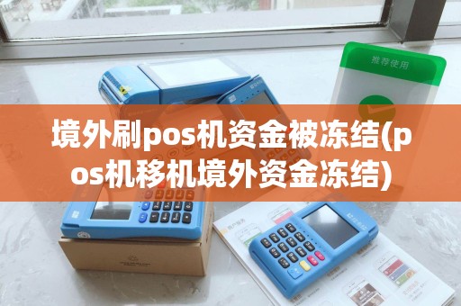 境外刷pos机资金被冻结(pos机移机境外资金冻结) 境外刷pos机资金被冻结(pos机移机境外资金冻结)