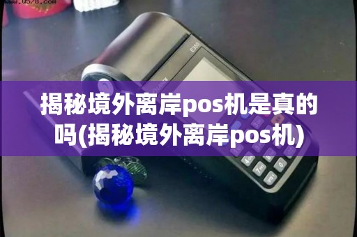 揭秘境外离岸pos机是真的吗(揭秘境外离岸pos机) 揭秘境外离岸pos机是真的吗(揭秘境外离岸pos机)