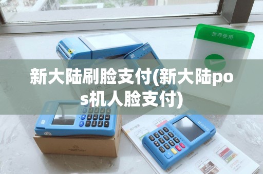 新大陆刷脸支付(新大陆pos机人脸支付) 新大陆刷脸支付(新大陆pos机人脸支付)