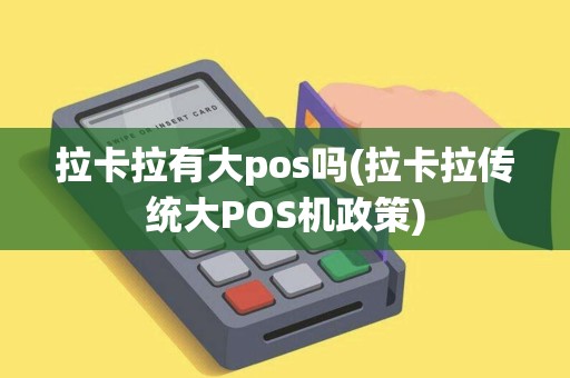 拉卡拉有大pos吗(拉卡拉传统大POS机政策) 拉卡拉有大pos吗(拉卡拉传统大POS机政策)