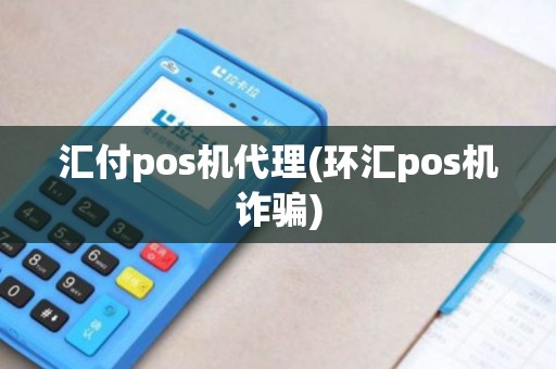 汇付pos机代理(环汇pos机诈骗)