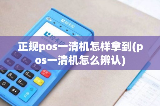 正规pos一清机怎样拿到(pos一清机怎么辨认) 正规pos一清机怎样拿到(pos一清机怎么辨认)