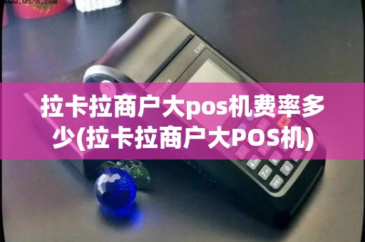 拉卡拉商户大pos机费率多少(拉卡拉商户大POS机) 拉卡拉商户大pos机费率多少(拉卡拉商户大POS机)