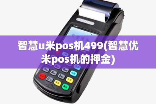 智慧u米pos机499(智慧优米pos机的押金) 智慧u米pos机499(智慧优米pos机的押金)