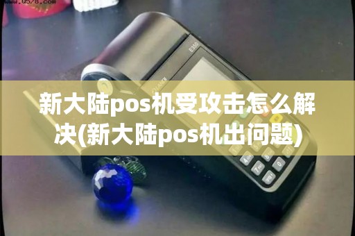 新大陆pos机受攻击怎么解决(新大陆pos机出问题) 新大陆pos机受攻击怎么解决(新大陆pos机出问题)