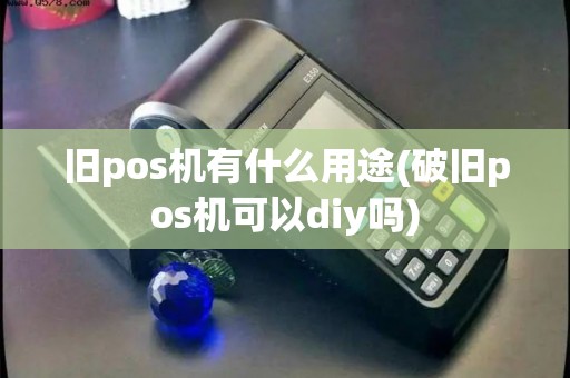 旧pos机有什么用途(破旧pos机可以diy吗) 旧pos机有什么用途(破旧pos机可以diy吗)