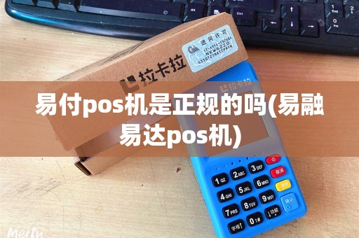 易付pos机是正规的吗(易融易达pos机) 易付pos机是正规的吗(易融易达pos机)