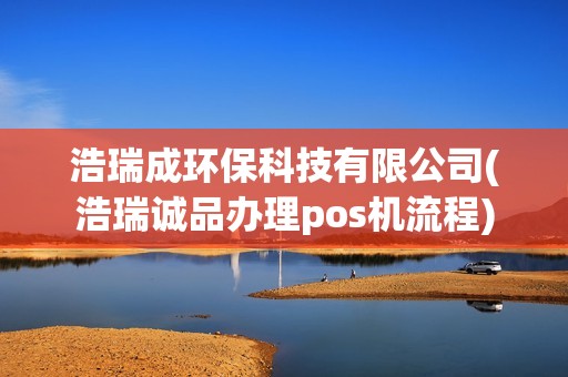 浩瑞成环保科技有限公司(浩瑞诚品办理pos机流程) 浩瑞成环保科技有限公司(浩瑞诚品办理pos机流程)