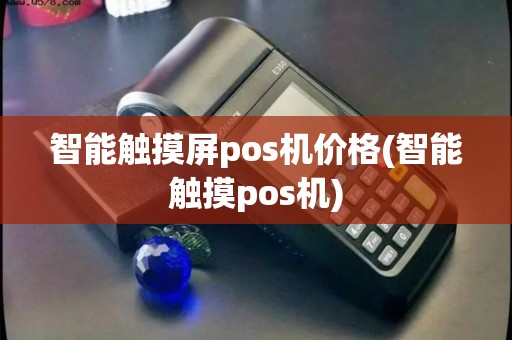 智能触摸屏pos机价格(智能触摸pos机) 智能触摸屏pos机价格(智能触摸pos机)