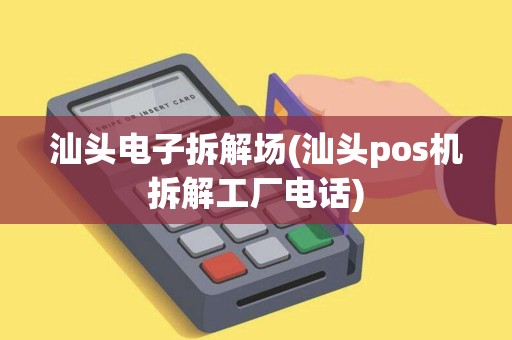汕头电子拆解场(汕头pos机拆解工厂电话) 汕头电子拆解场(汕头pos机拆解工厂电话)