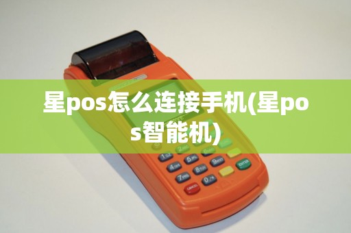 星pos怎么连接手机(星pos智能机) 星pos怎么连接手机(星pos智能机)