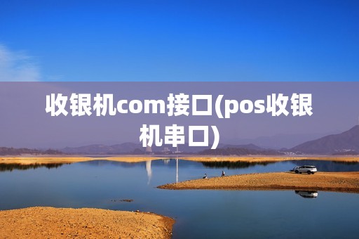 收银机com接口(pos收银机串口) 收银机com接口(pos收银机串口)