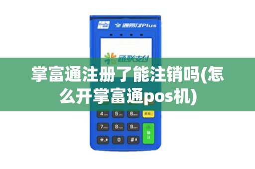 掌富通注册了能注销吗(怎么开掌富通pos机) 掌富通注册了能注销吗(怎么开掌富通pos机)