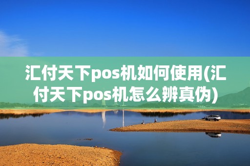 汇付天下pos机如何使用(汇付天下pos机怎么辨真伪)