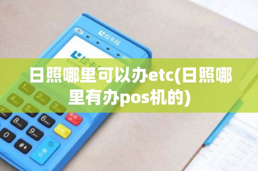 日照哪里可以办etc(日照哪里有办pos机的) 日照哪里可以办etc(日照哪里有办pos机的)
