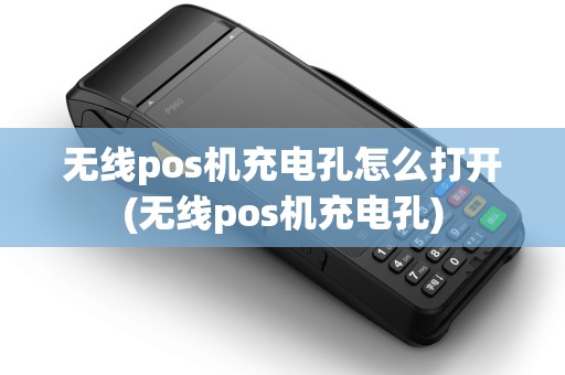 无线pos机充电孔怎么打开(无线pos机充电孔) 无线pos机充电孔怎么打开(无线pos机充电孔)