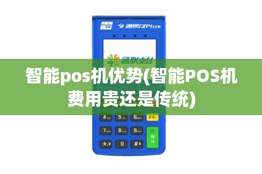 智能pos机优势(智能POS机费用贵还是传统) 智能pos机优势(智能POS机费用贵还是传统)