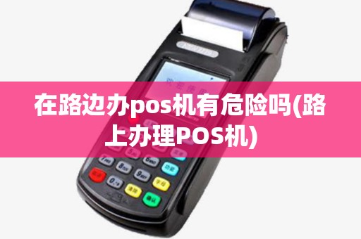 在路边办pos机有危险吗(路上办理POS机)