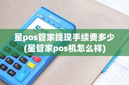 星pos管家提现手续费多少(星管家pos机怎么样) 星pos管家提现手续费多少(星管家pos机怎么样)