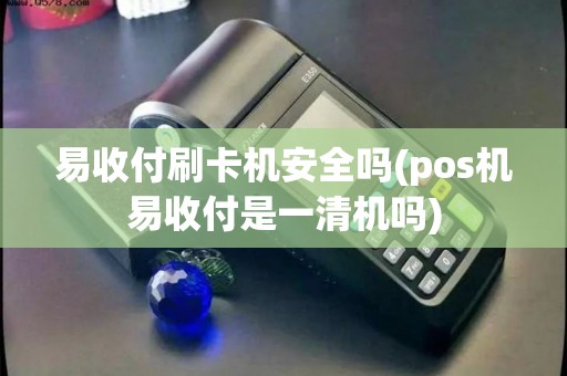 易收付刷卡机安全吗(pos机易收付是一清机吗) 易收付刷卡机安全吗(pos机易收付是一清机吗)