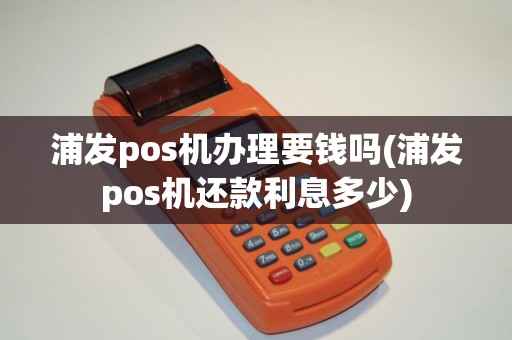 浦发pos机办理要钱吗(浦发pos机还款利息多少) 浦发pos机办理要钱吗(浦发pos机还款利息多少)