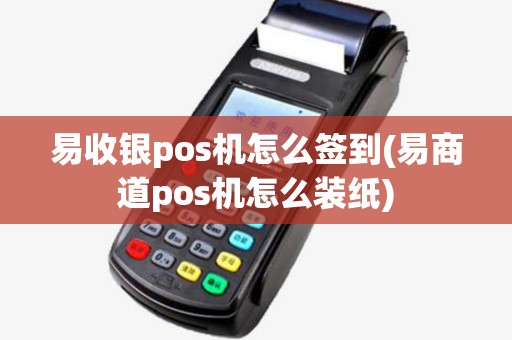 易收银pos机怎么签到(易商道pos机怎么装纸) 易收银pos机怎么签到(易商道pos机怎么装纸)