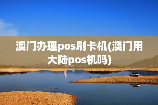 澳门办理pos刷卡机(澳门用大陆pos机吗) 澳门办理pos刷卡机(澳门用大陆pos机吗)