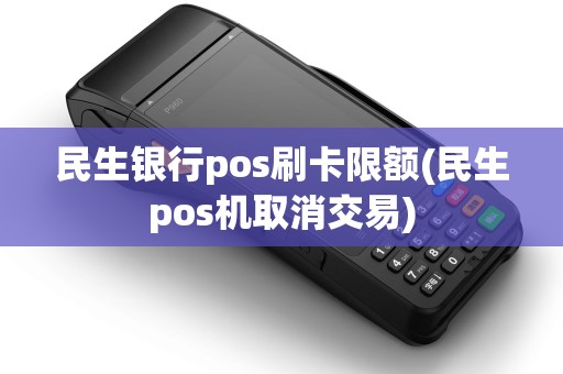 民生银行pos刷卡限额(民生pos机取消交易) 民生银行pos刷卡限额(民生pos机取消交易)