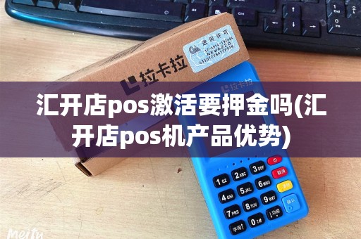 汇开店pos激活要押金吗(汇开店pos机产品优势) 汇开店pos激活要押金吗(汇开店pos机产品优势)