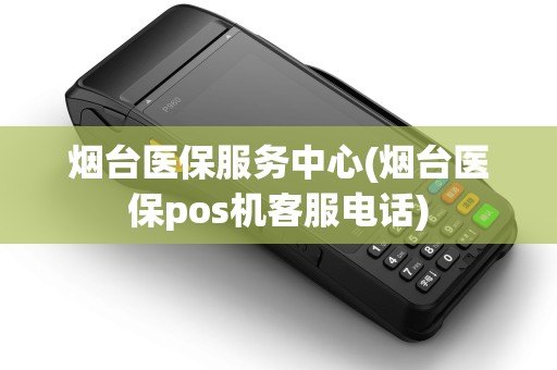 烟台医保服务中心(烟台医保pos机客服电话) 烟台医保服务中心(烟台医保pos机客服电话)