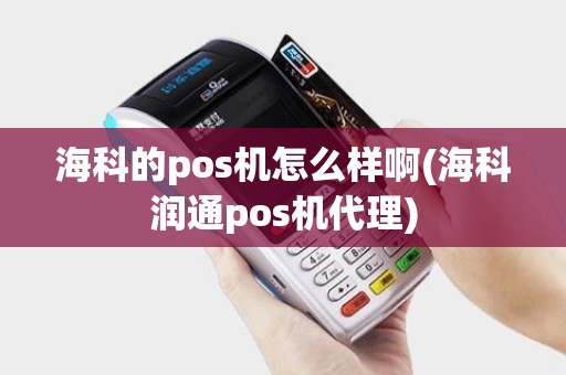 海科的pos机怎么样啊(海科润通pos机代理) 海科的pos机怎么样啊(海科润通pos机代理)