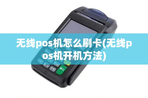 无线pos机怎么刷卡(无线pos机开机方法) 无线pos机怎么刷卡(无线pos机开机方法)