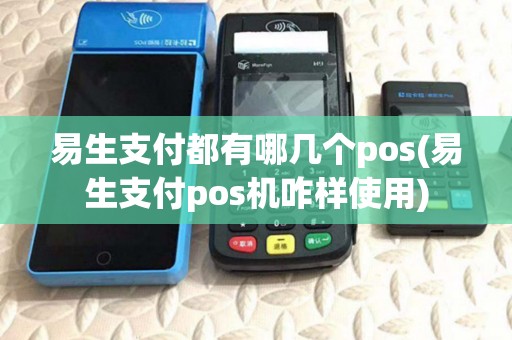 易生支付都有哪几个pos(易生支付pos机咋样使用) 易生支付都有哪几个pos(易生支付pos机咋样使用)