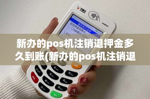 新办的pos机注销退押金多久到账(新办的pos机注销退押金) 新办的pos机注销退押金多久到账(新办的pos机注销退押金)