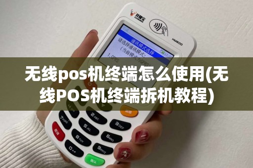 无线pos机终端怎么使用(无线POS机终端拆机教程) 无线pos机终端怎么使用(无线POS机终端拆机教程)