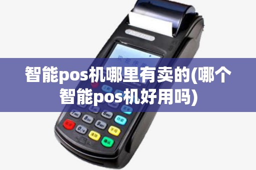 智能pos机哪里有卖的(哪个智能pos机好用吗) 智能pos机哪里有卖的(哪个智能pos机好用吗)